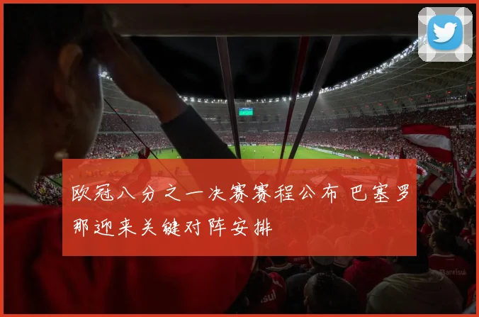 欧冠八分之一决赛赛程公布 巴塞罗那迎来关键对阵安排