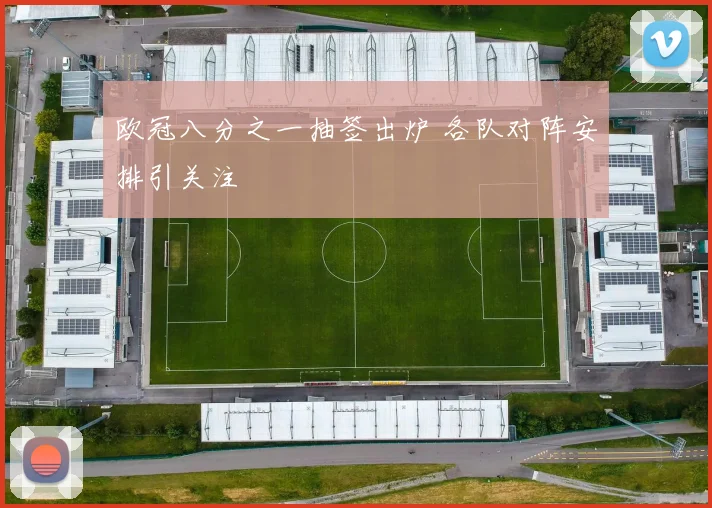 欧冠八分之一抽签出炉 各队对阵安排引关注