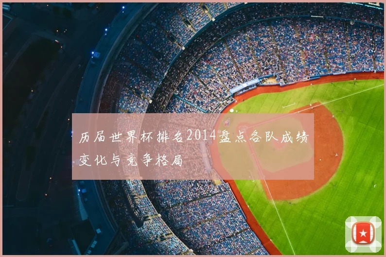 历届世界杯排名2014盘点各队成绩变化与竞争格局