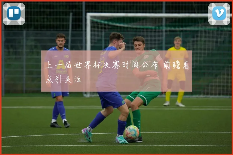 上一届世界杯决赛时间公布 前瞻看点引关注