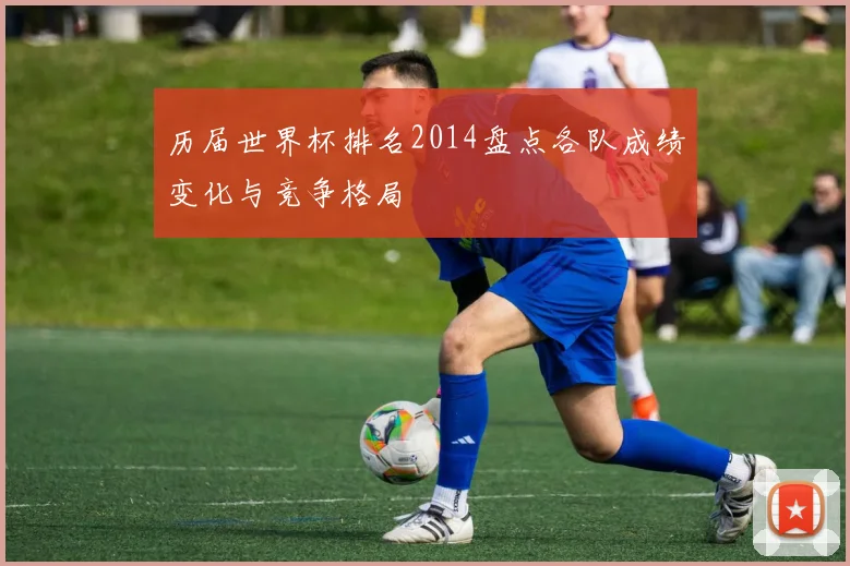 历届世界杯排名2014盘点各队成绩变化与竞争格局