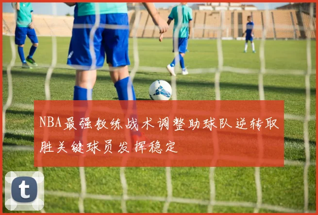 NBA最强教练战术调整助球队逆转取胜关键球员发挥稳定