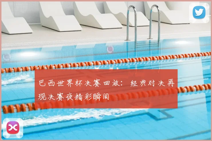 巴西世界杯决赛回放:经典对决再现决赛夜精彩瞬间