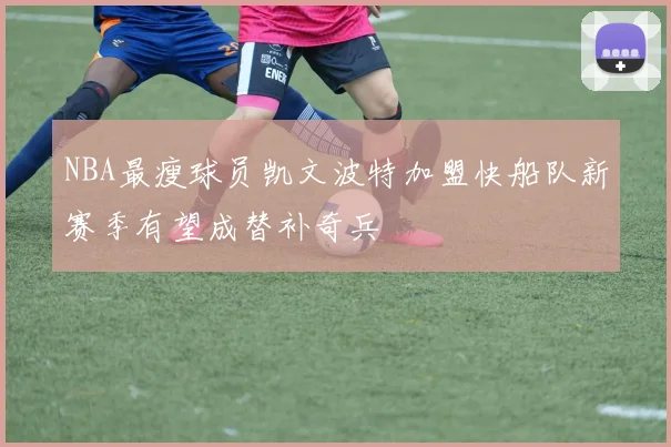 NBA最瘦球员凯文波特加盟快船队新赛季有望成替补奇兵