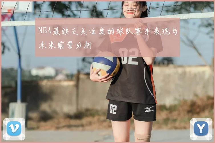 NBA最缺乏关注度的球队赛季表现与未来前景分析