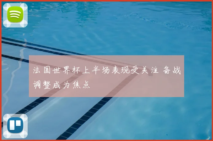 法国世界杯上半场表现受关注 备战调整成为焦点