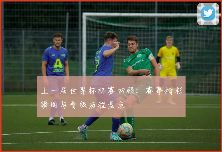 上一届世界杯杯赛回顾：赛事精彩瞬间与晋级历程盘点