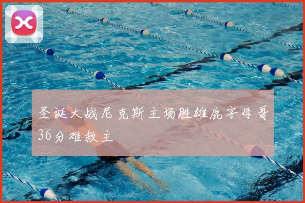 圣诞大战尼克斯主场胜雄鹿字母哥36分难救主