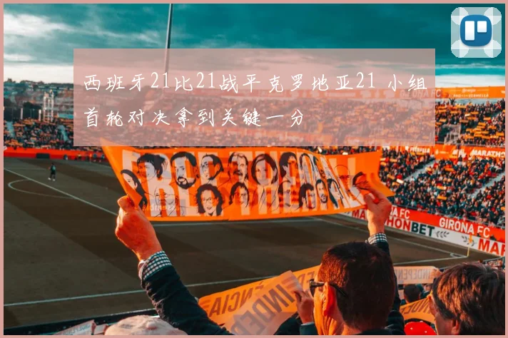 西班牙21比21战平克罗地亚21 小组首轮对决拿到关键一分