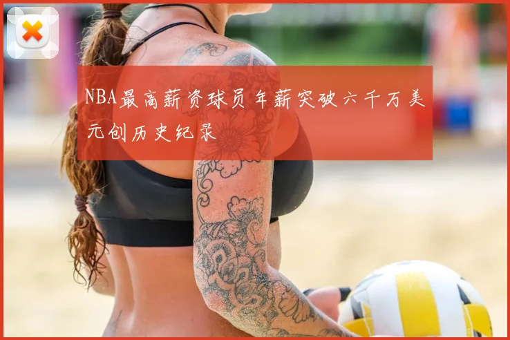 NBA最高薪资球员年薪突破六千万美元创历史纪录