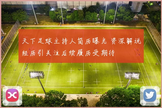 天下足球主持人简历曝光 资深解说经历引关注后续履历受期待