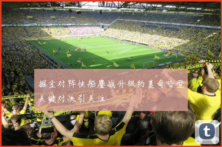 掘金对阵快船鏖战升级约基奇哈登关键对决引关注