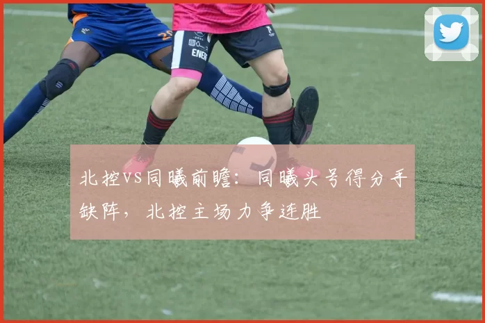 北控vs同曦前瞻：同曦头号得分手缺阵，北控主场力争连胜