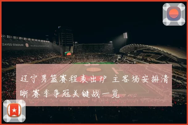 辽宁男篮赛程表出炉 主客场安排清晰 赛季争冠关键战一览