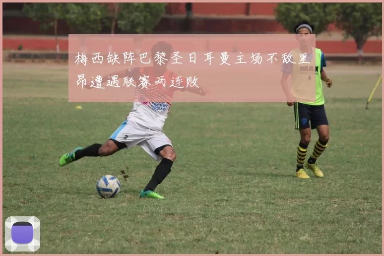 梅西缺阵巴黎圣日耳曼主场不敌里昂遭遇联赛两连败