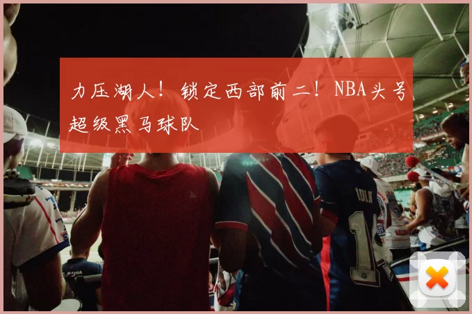 力压湖人！锁定西部前二！NBA头号超级黑马球队