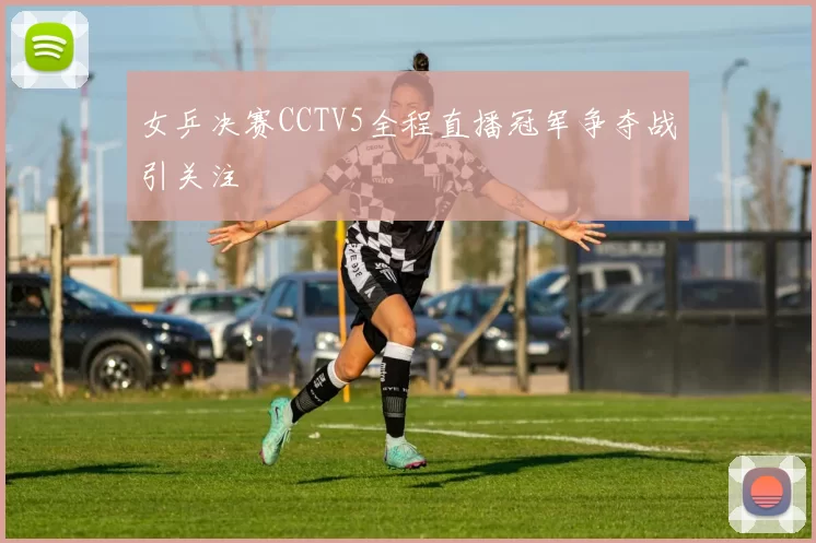 女乒决赛CCTV5全程直播冠军争夺战引关注