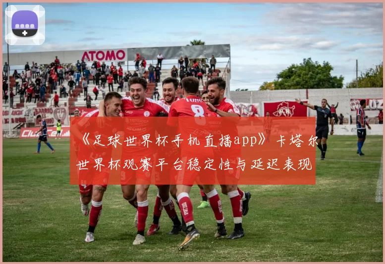 《足球世界杯手机直播app》卡塔尔世界杯观赛平台稳定性与延迟表现成为用户关注重点