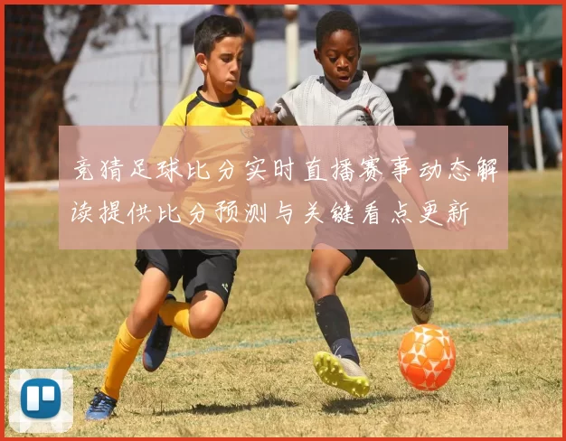 竞猜足球比分实时直播赛事动态解读提供比分预测与关键看点更新
