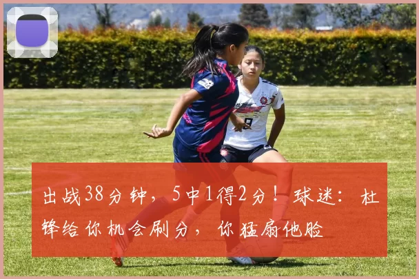 出战38分钟，5中1得2分！球迷：杜锋给你机会刷分，你猛扇他脸