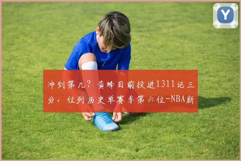 冲到第几？黄蜂目前投进1311记三分，位列历史单赛季第六位-NBA新闻