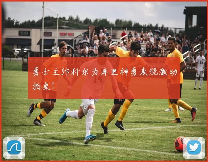 勇士主帅科尔为库里神勇表现激动拍桌！