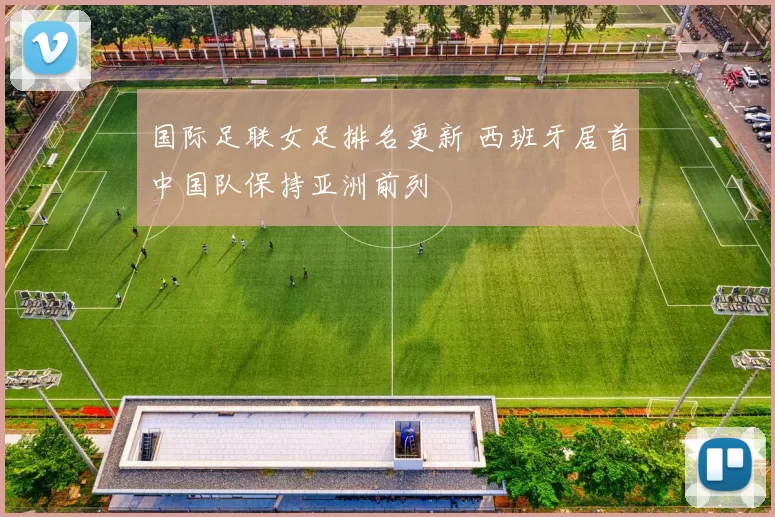 国际足联女足排名更新 西班牙居首中国队保持亚洲前列