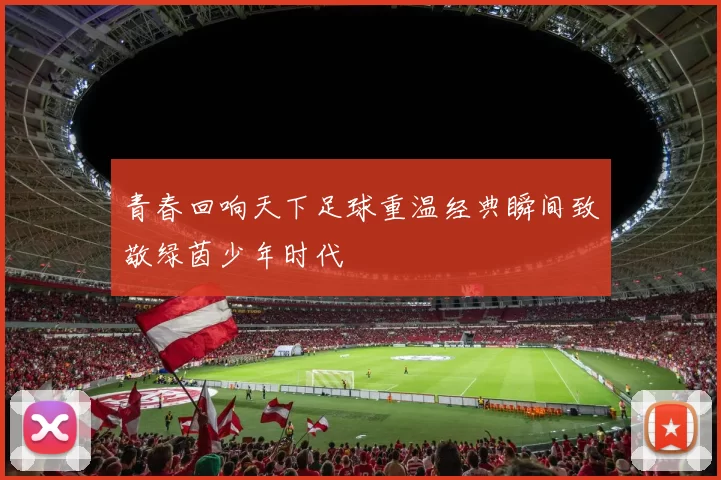 青春回响天下足球重温经典瞬间致敬绿茵少年时代